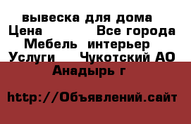 вывеска для дома › Цена ­ 3 500 - Все города Мебель, интерьер » Услуги   . Чукотский АО,Анадырь г.